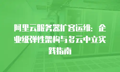 阿里云服务器扩容运维：企业级弹性架构与多云中立实践指南