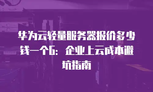 华为云轻量服务器报价多少钱一个G：企业上云成本避坑指南