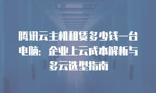 腾讯云主机租赁多少钱一台电脑：企业上云成本解析与多云选型指南
