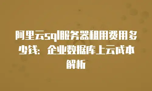 阿里云sql服务器租用费用多少钱：企业数据库上云成本解析