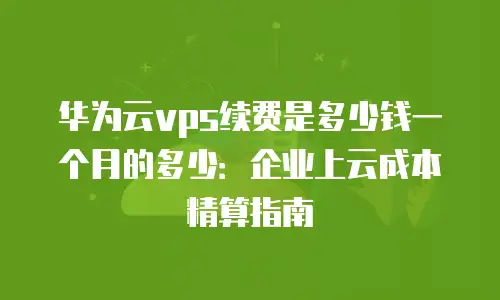 华为云vps续费是多少钱一个月的多少：企业上云成本精算指南