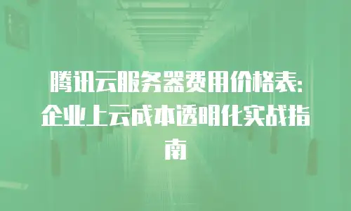 腾讯云服务器费用价格表：企业上云成本透明化实战指南