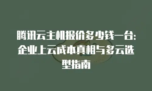 腾讯云主机报价多少钱一台：企业上云成本真相与多云选型指南