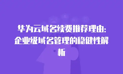 华为云域名续费推荐理由：企业级域名管理的稳健性解析