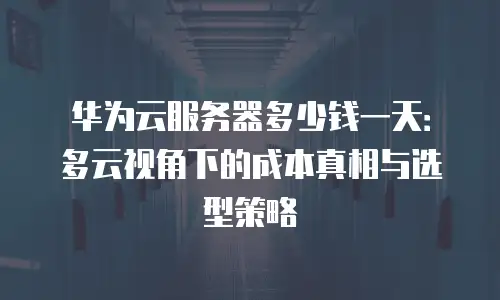 华为云服务器多少钱一天：多云视角下的成本真相与选型策略