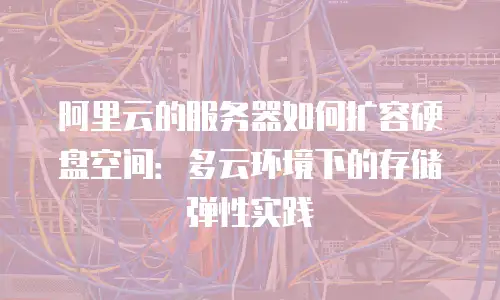 阿里云的服务器如何扩容硬盘空间：多云环境下的存储弹性实践