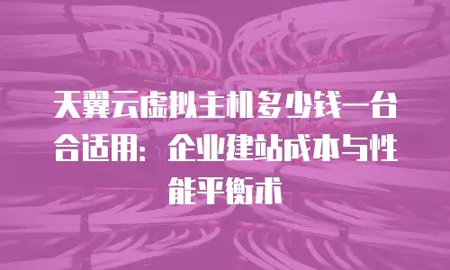 天翼云虚拟主机多少钱一台合适用：企业建站成本与性能平衡术