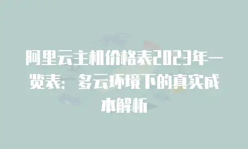 阿里云主机价格表2023年一览表：多云环境下的真实成本解析