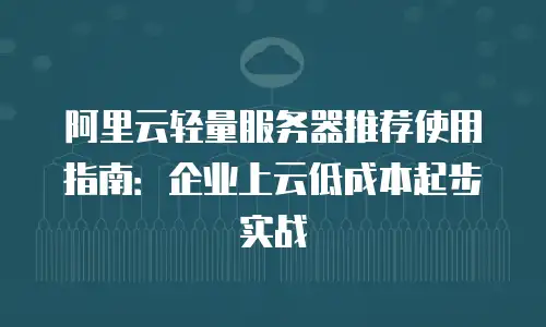 阿里云轻量服务器推荐使用指南：企业上云低成本起步实战