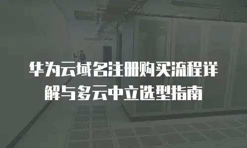 华为云域名注册购买流程详解与多云中立选型指南