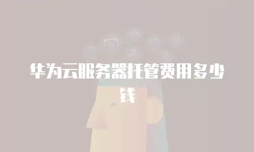 华为云服务器托管费用多少钱