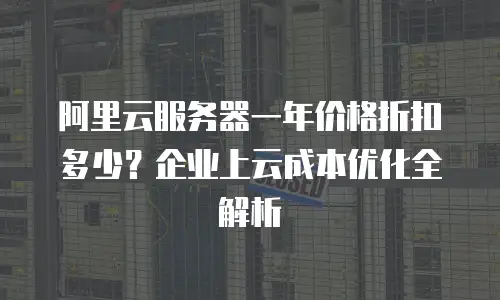 阿里云服务器一年价格折扣多少？企业上云成本优化全解析