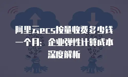 阿里云ecs按量收费多少钱一个月：企业弹性计算成本深度解析