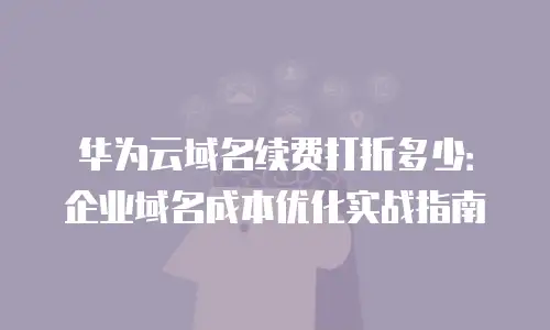 华为云域名续费打折多少：企业域名成本优化实战指南