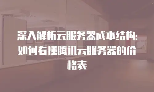 深入解析云服务器成本结构：如何看懂腾讯云服务器的价格表