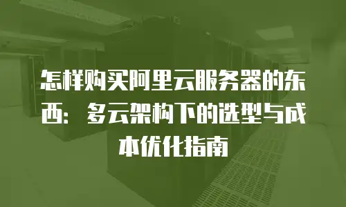 怎样购买阿里云服务器的东西：多云架构下的选型与成本优化指南