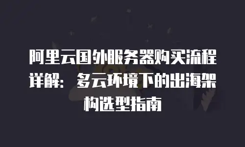 阿里云国外服务器购买流程详解：多云环境下的出海架构选型指南