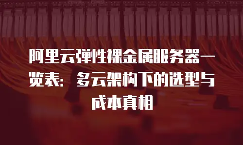 阿里云弹性裸金属服务器一览表：多云架构下的选型与成本真相