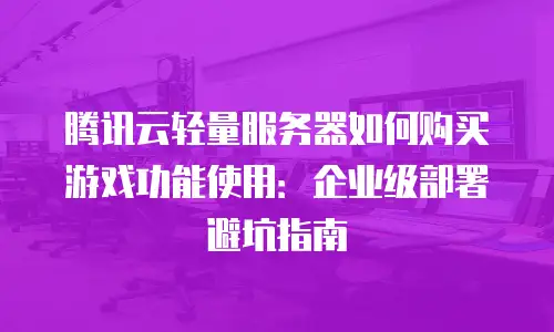 腾讯云轻量服务器如何购买游戏功能使用：企业级部署避坑指南