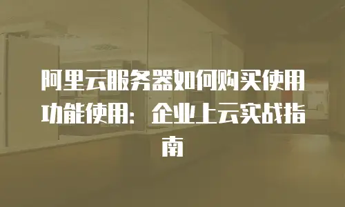 阿里云服务器如何购买使用功能使用：企业上云实战指南