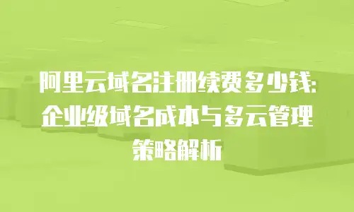 阿里云域名注册续费多少钱：企业级域名成本与多云管理策略解析