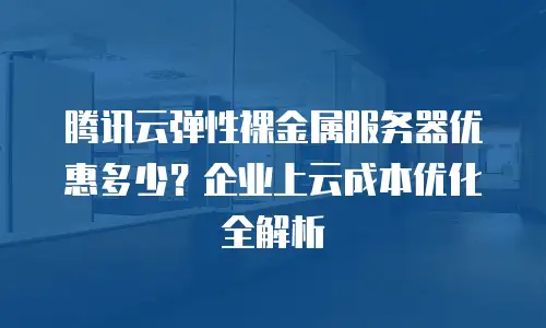 腾讯云弹性裸金属服务器优惠多少？企业上云成本优化全解析