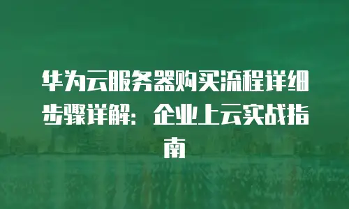 华为云服务器购买流程详细步骤详解：企业上云实战指南