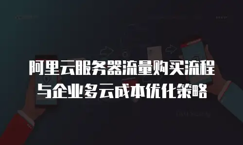阿里云服务器流量购买流程与企业多云成本优化策略