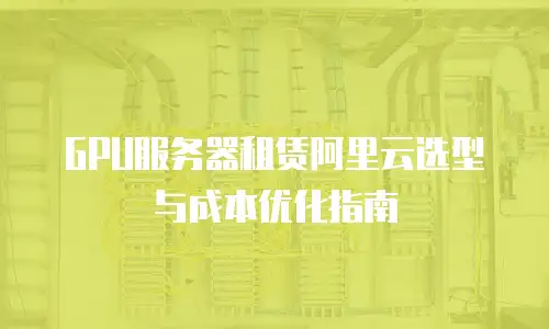 GPU服务器租赁阿里云选型与成本优化指南