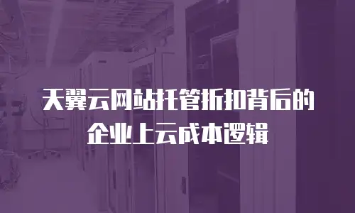 天翼云网站托管折扣背后的企业上云成本逻辑