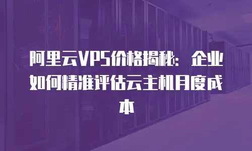阿里云VPS价格揭秘：企业如何精准评估云主机月度成本