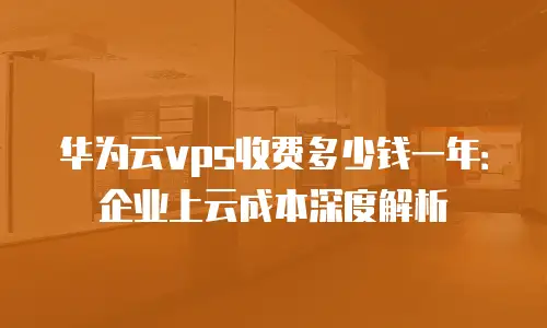 华为云vps收费多少钱一年：企业上云成本深度解析