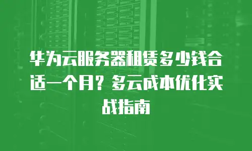 华为云服务器租赁多少钱合适一个月？多云成本优化实战指南