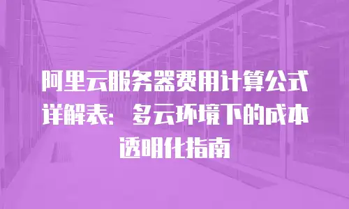 阿里云服务器费用计算公式详解表：多云环境下的成本透明化指南