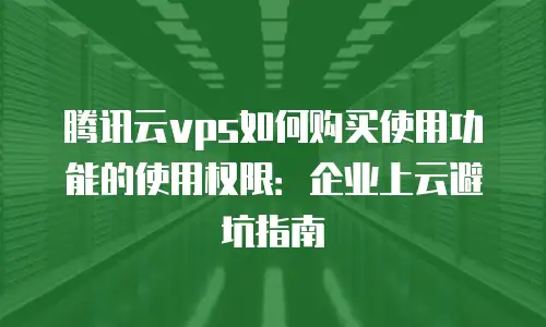 腾讯云vps如何购买使用功能的使用权限：企业上云避坑指南