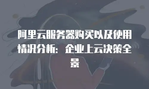 阿里云服务器购买以及使用情况分析：企业上云决策全景
