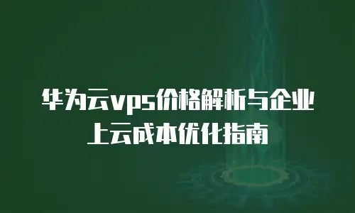 华为云vps价格解析与企业上云成本优化指南