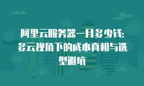 阿里云服务器一月多少钱：多云视角下的成本真相与选型避坑