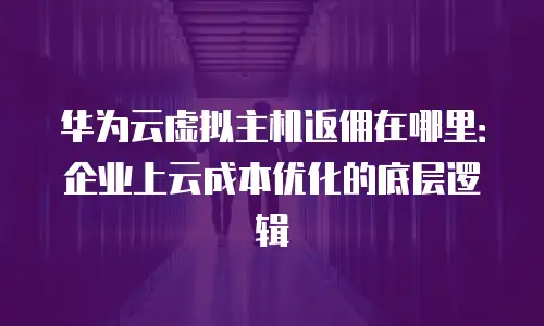 华为云虚拟主机返佣在哪里：企业上云成本优化的底层逻辑