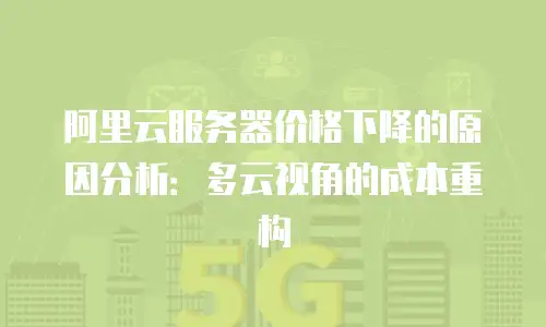 阿里云服务器价格下降的原因分析：多云视角的成本重构