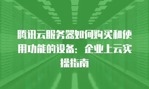 腾讯云服务器如何购买和使用功能的设备：企业上云实操指南