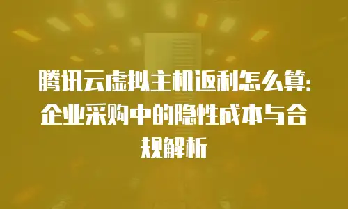 腾讯云虚拟主机返利怎么算：企业采购中的隐性成本与合规解析