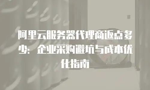 阿里云服务器代理商返点多少：企业采购避坑与成本优化指南