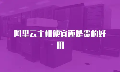阿里云主机便宜还是贵的好用