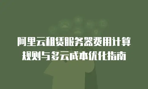 阿里云租赁服务器费用计算规则与多云成本优化指南