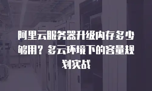 阿里云服务器升级内存多少够用？多云环境下的容量规划实战