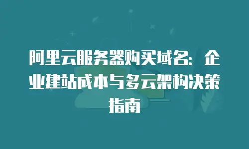 阿里云服务器购买域名：企业建站成本与多云架构决策指南