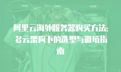阿里云海外服务器购买方法：多云架构下的选型与避坑指南