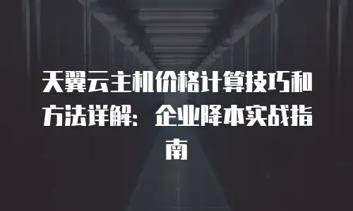 天翼云主机价格计算技巧和方法详解：企业降本实战指南