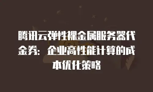 腾讯云弹性裸金属服务器代金券：企业高性能计算的成本优化策略